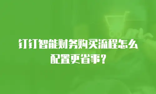钉钉智能财务购买流程怎么配置更省事？