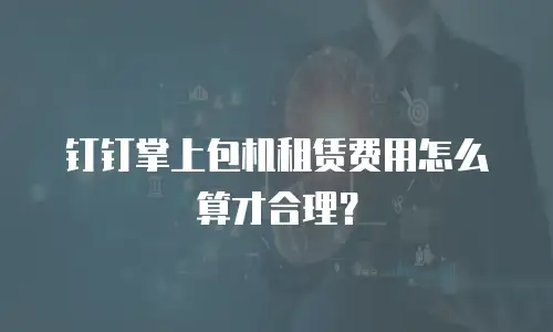 钉钉掌上包机租赁费用怎么算才合理？