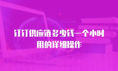 钉钉供应链多少钱一个小时用的详细操作