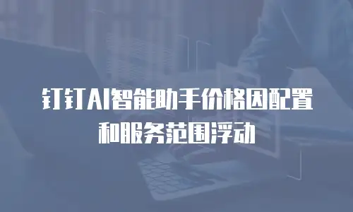 钉钉AI智能助手价格因配置和服务范围浮动