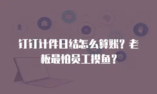 钉钉计件日结怎么算账？老板最怕员工摸鱼？