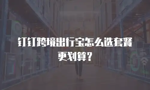 钉钉跨境出行宝怎么选套餐更划算？