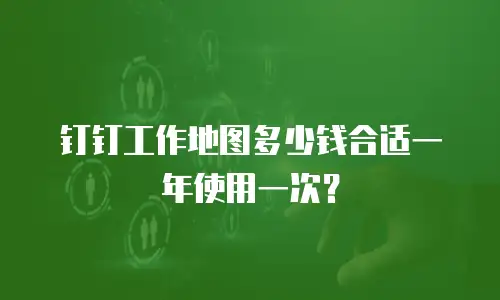 钉钉工作地图多少钱合适一年使用一次？
