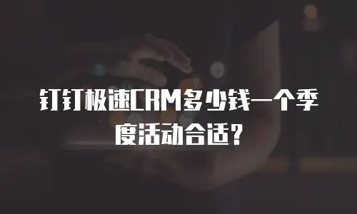 钉钉极速CRM多少钱一个季度活动合适？
