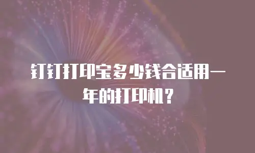 钉钉打印宝多少钱合适用一年的打印机？