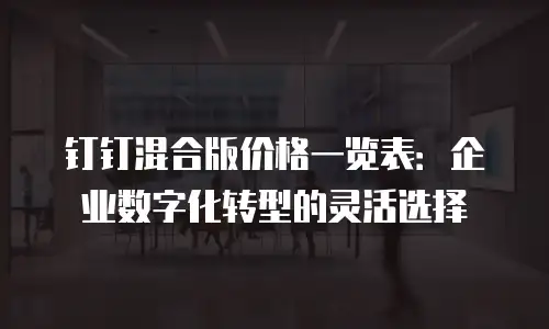 钉钉混合版价格一览表：企业数字化转型的灵活选择