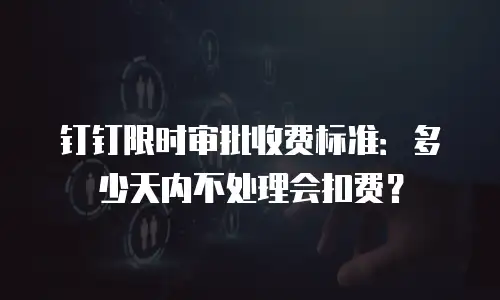 钉钉限时审批收费标准：多少天内不处理会扣费？