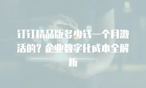 钉钉精品版多少钱一个月激活的？企业数字化成本全解析