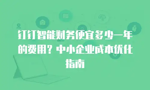 钉钉智能财务便宜多少一年的费用？中小企业成本优化指南