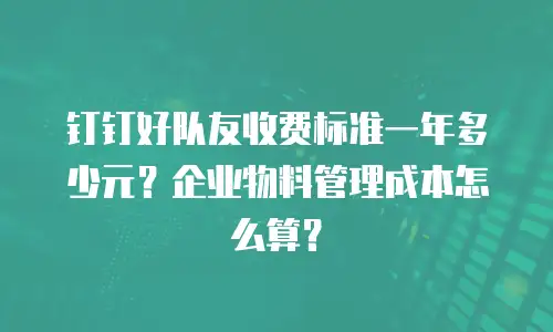 钉钉好队友收费标准一年多少元？企业物料管理成本怎么算？