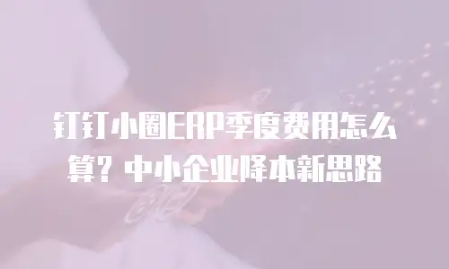 钉钉小圈ERP季度费用怎么算？中小企业降本新思路