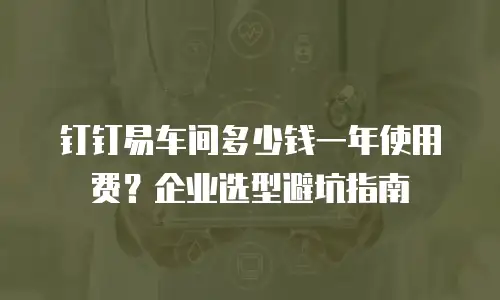 钉钉易车间多少钱一年使用费？企业选型避坑指南