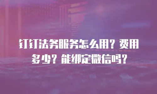 钉钉法务服务怎么用？费用多少？能绑定微信吗？