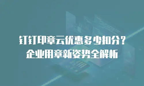 钉钉印章云优惠多少扣分？企业用章新姿势全解析
