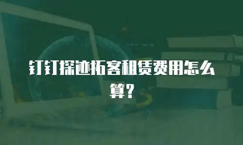 钉钉探迹拓客租赁费用怎么算？
