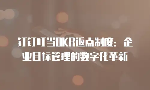 钉钉叮当OKR返点制度：企业目标管理的数字化革新