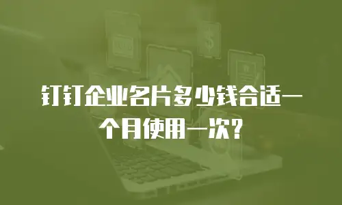 钉钉企业名片多少钱合适一个月使用一次？
