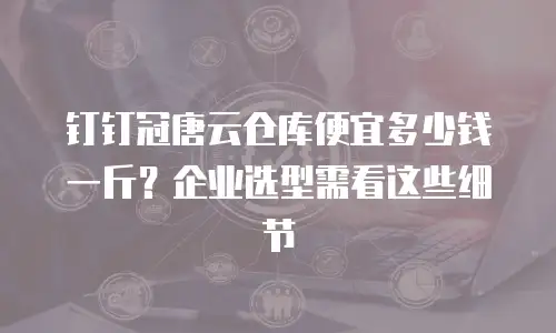 钉钉冠唐云仓库便宜多少钱一斤？企业选型需看这些细节