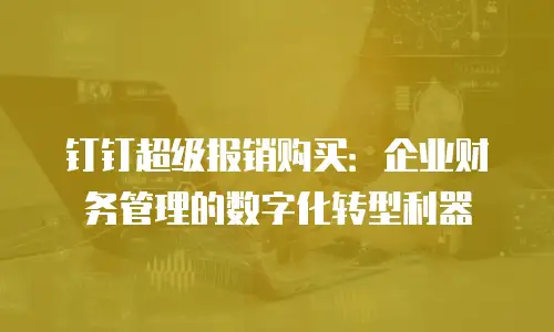 钉钉超级报销购买：企业财务管理的数字化转型利器