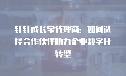 钉钉成长宝代理商：如何选择合作伙伴助力企业数字化转型