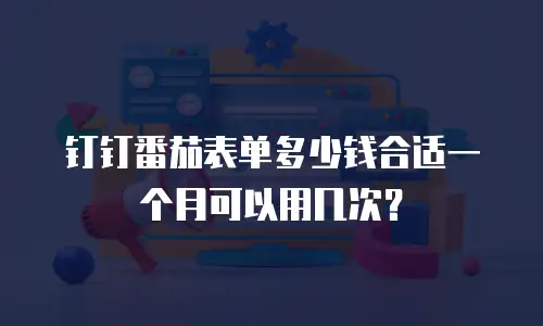 钉钉番茄表单多少钱合适一个月可以用几次？
