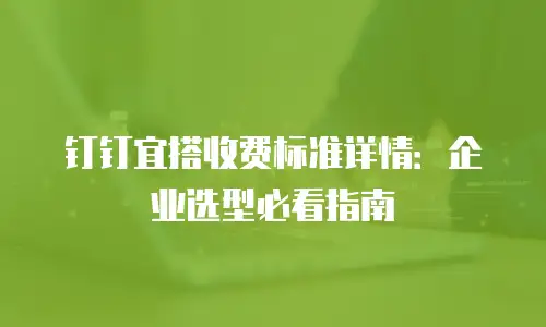 钉钉宜搭收费标准详情：企业选型必看指南