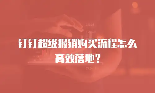 钉钉超级报销购买流程怎么高效落地？