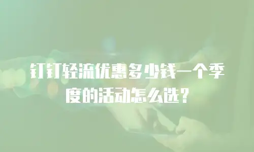 钉钉轻流优惠多少钱一个季度的活动怎么选？