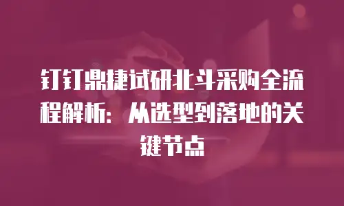 钉钉鼎捷试研北斗采购全流程解析：从选型到落地的关键节点