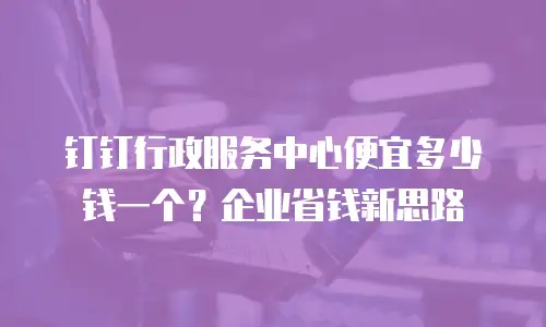 钉钉行政服务中心便宜多少钱一个？企业省钱新思路