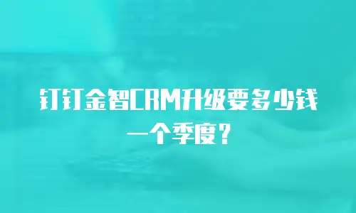 钉钉金智CRM升级要多少钱一个季度？