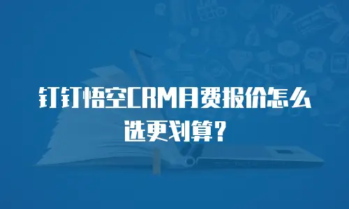 钉钉悟空CRM月费报价怎么选更划算？