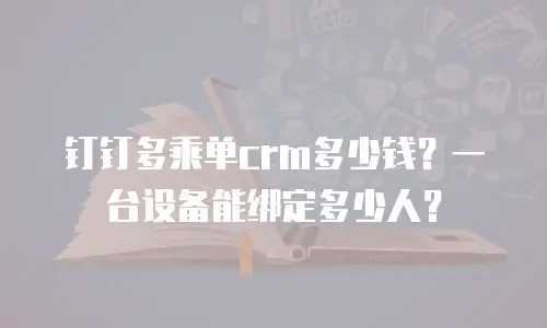 钉钉多乘单crm多少钱？一台设备能绑定多少人？