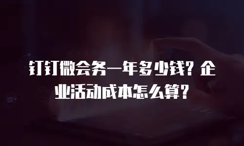钉钉微会务一年多少钱？企业活动成本怎么算？