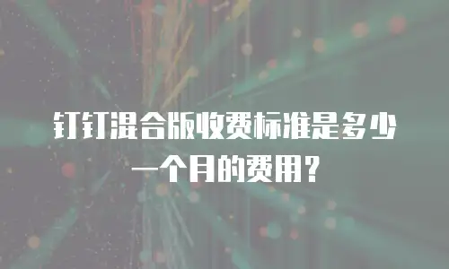 钉钉混合版收费标准是多少一个月的费用？