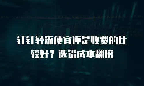 钉钉轻流便宜还是收费的比较好？选错成本翻倍