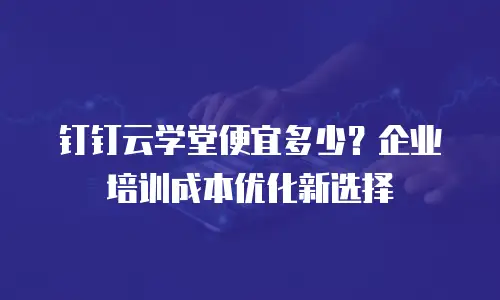 钉钉云学堂便宜多少？企业培训成本优化新选择