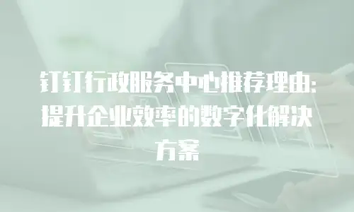 钉钉行政服务中心推荐理由：提升企业效率的数字化解决方案