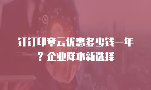 钉钉印章云优惠多少钱一年？企业降本新选择
