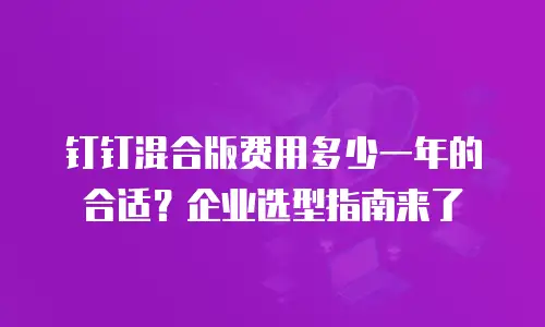 钉钉混合版费用多少一年的合适？企业选型指南来了