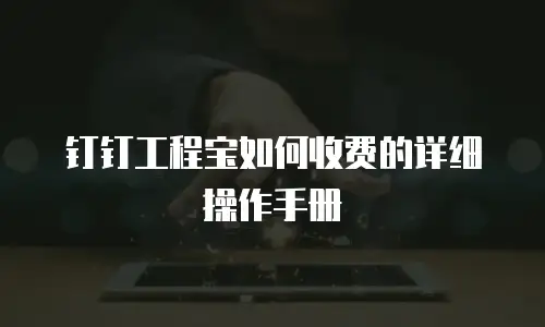 钉钉工程宝如何收费的详细操作手册