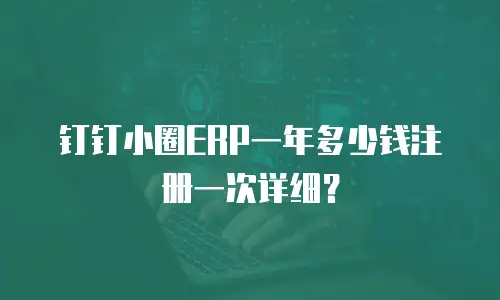 钉钉小圈ERP一年多少钱注册一次详细？