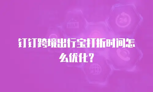 钉钉跨境出行宝打折时间怎么优化？