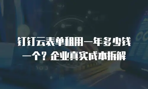 钉钉云表单租用一年多少钱一个？企业真实成本拆解