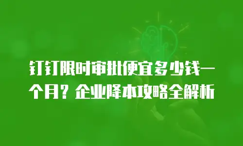 钉钉限时审批便宜多少钱一个月？企业降本攻略全解析