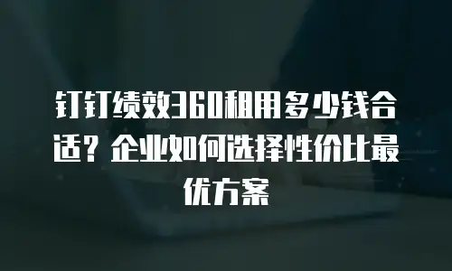 钉钉绩效360租用多少钱合适？企业如何选择性价比最优方案