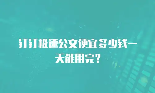 钉钉极速公文便宜多少钱一天能用完？