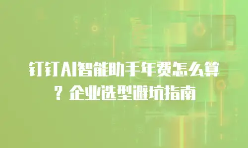 钉钉AI智能助手年费怎么算？企业选型避坑指南
