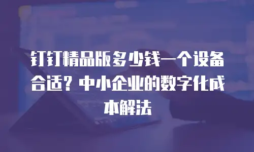 钉钉精品版多少钱一个设备合适？中小企业的数字化成本解法
