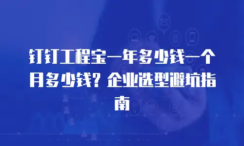 钉钉工程宝一年多少钱一个月多少钱？企业选型避坑指南